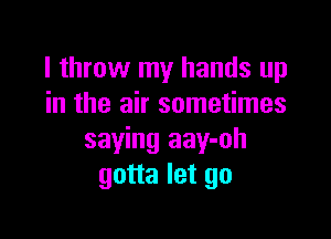 I throw my hands up
in the air sometimes

saying aay-oh
gotta let go