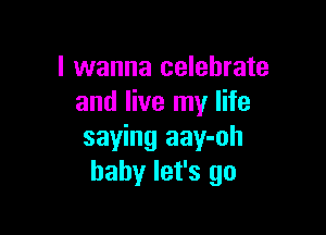 I wanna celebrate
and live my life

saying aay-oh
baby let's go