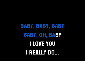 BABY, BABY, BABY

BABY, 0H, BABY
I LOVE YOU
I REALLY DO...