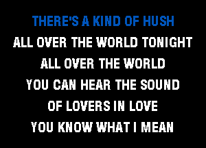 THERE'S A KIND OF HUSH
ALL OVER THE WORLD TONIGHT
ALL OVER THE WORLD
YOU CAN HEAR THE SOUND
OF LOVERS IN LOVE
YOU KNOW WHATI MEAN