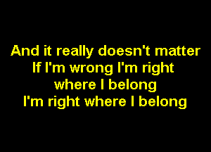 And it really doesn't matter
If I'm wrong I'm right

where I belong
I'm right where I belong