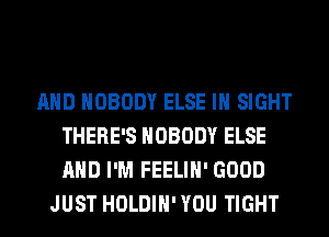 AND NOBODY ELSE IN SIGHT
THERE'S NOBODY ELSE
AND I'M FEELIH' GOOD

JUST HOLDIH' YOU TIGHT