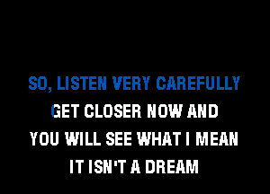 80, LISTEN VERY CAREFULLY
GET CLOSER NOW AND
YOU WILL SEE WHAT I MEAN
IT ISN'T A DREAM