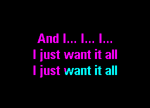 And I... I... l...

I just want it all
I iust want it all