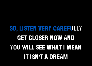 80, LISTEN VERY CAREFULLY
GET CLOSER NOW AND
YOU WILL SEE WHAT I MEAN
IT ISN'T A DREAM