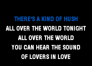 THERE'S A KIND OF HUSH
ALL OVER THE WORLD TONIGHT
ALL OVER THE WORLD
YOU CAN HEAR THE SOUND
OF LOVERS IN LOVE