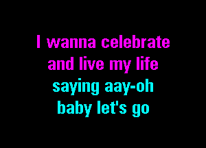 I wanna celebrate
and live my life

saying aay-oh
baby let's go