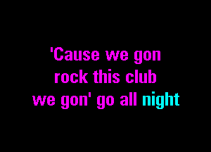 'Cause we gon

rock this club
we gon' go all night
