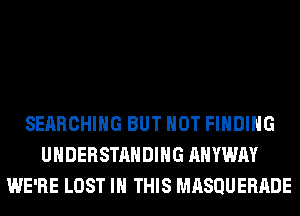 SEARCHING BUT NOT FINDING
UNDERSTANDING AHYWAY
WE'RE LOST IN THIS MRSQUERADE