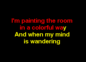 I'm painting the room
in a colorful way

And when my mind
is wandering