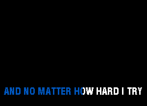 AND NO MATTER HOW HARD I TRY
