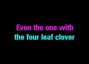 Even the one with

the four leaf clover