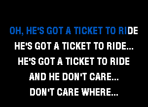 0H, HE'S GOT A TICKET TO RIDE
HE'S GOT A TICKET TO RIDE...
HE'S GOT A TICKET TO RIDE
AND HE DON'T CARE...
DON'T CARE WHERE...
