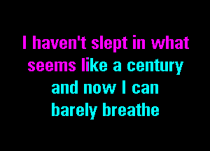 I haven't slept in what
seems like a century

and now I can
barely breathe