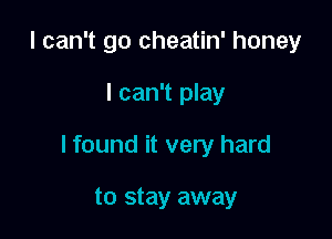 I can't go cheatin' honey

I can't play

I found it very hard

to stay away