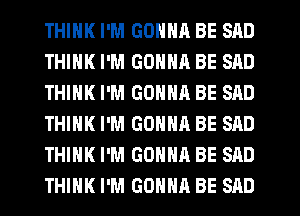 THINK I'M GONNA BE SAD
THINK I'M GONNR BE SAD
THINK I'M GONNA BE SAD
THINK I'M GONNA BE SAD
THINK I'M GONNA BE SAD
THINK I'M GONNA BE SAD