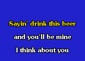 Sayin' drink ibis beer

and you'll be mine

I think about you I