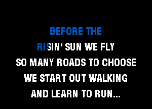 BEFORE THE
RISIH' SUH WE FLY
SO MANY ROADS TO CHOOSE
WE START OUT WALKING
AND LEARN TO RUN...