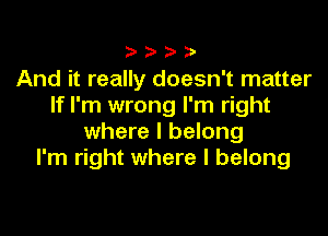 And it really doesn't matter
If I'm wrong I'm right

where I belong
I'm right where I belong