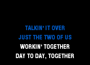 TALKIN' IT OVER
JUST THE TWO OF US
WORKIH' TOGETHER

DAY TO DAY, TOGETHER l