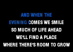 AND WHEN THE
EVENING COMES WE SMILE
SO MUCH OF LIFE AHEAD
WE'LL FIND A PLACE
WHERE THERE'S ROOM TO GROW
