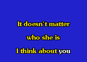 It doesn't matter

who she is

1 think about you