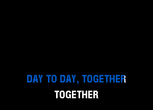 DAY TO DAY, TOGETHER
TOGETHER