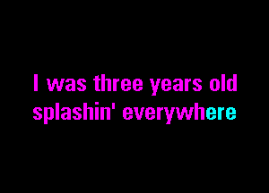 I was three years old

splashin' everywhere