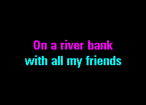 On a river bank

with all my friends