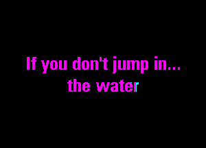 If you don't jump in...

the water