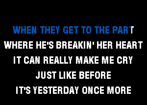 WHEN THEY GET TO THE PART
WHERE HE'S BREAKIH' HER HEART
IT CAN REALLY MAKE ME CRY
JUST LIKE BEFORE
IT'S YESTERDAY ONCE MORE