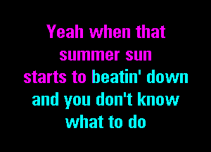 Yeah when that
summer sun

starts to beatin' down
and you don't know
what to do