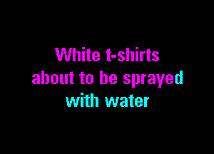 White t-shirts

about to be sprayed
with water