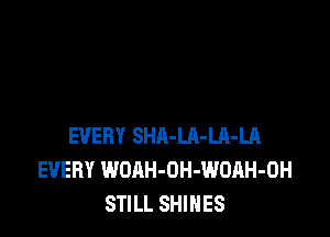 EVERY SHA-LR-Ul-LA
EVERY WOAH-OH-WOAH-OH
STILL SHINES