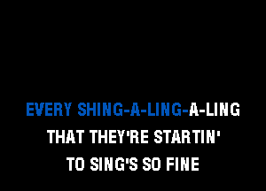 EVERY SHIHG-A-LlHG-A-LIHG
THAT THEY'RE STARTIH'
T0 SIHG'S SO FINE