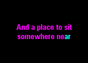 And a place to sit

somewhere near