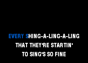 EVERY SHIHG-A-LlHG-A-LIHG
THAT THEY'RE STARTIH'
T0 SIHG'S SO FINE