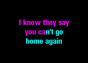 I know they say

you can't go
home again