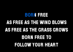 BORN FREE
AS FREE AS THE WIND BLOWS
AS FREE AS THE GRASS GROWS
BORN FREE TO
FOLLOW YOUR HEART