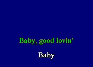 Baby, good lovin'

Baby