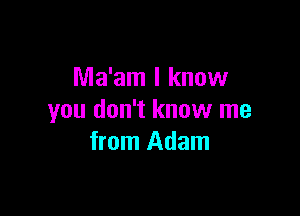 Ma'am I know

you don't know me
from Adam