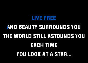 LIVE FREE
AND BERUTY SURROUHDS YOU
THE WORLD STILL ASTOUHDS YOU
EACH TIME
YOU LOOK AT A STAR...