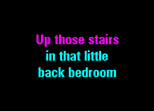 Up those stairs

in that little
back bedroom