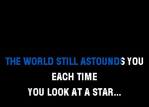 THE WORLD STILL RSTOUHDS YOU
EACH TIME
YOU LOOK AT A STAR...