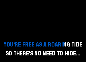 YOU'RE FREE AS A ROARIHG TIDE
SO THERE'S NO NEED TO HIDE...