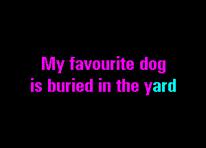 My favourite dog

is buried in the yard
