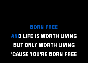 BORN FREE
AND LIFE IS WORTH LIVING
BUT ONLY WORTH LIVING
'CAUSE YOU'RE BORN FREE