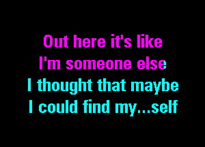 Out here it's like
I'm someone else

I thought that maybe
I could find my...self