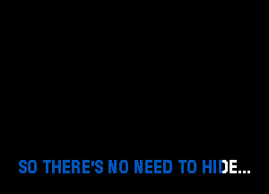 SO THERE'S NO NEED TO HIDE...
