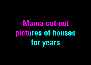 Mama cut out

pictures of houses
for years
